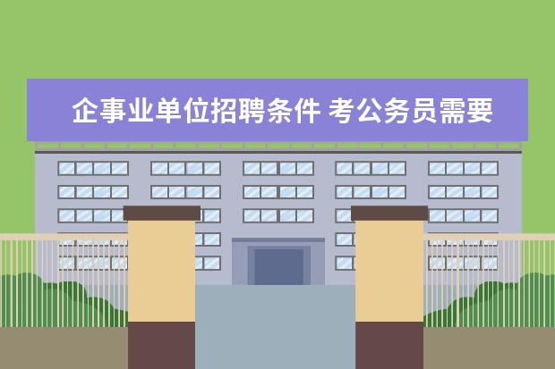 企事业单位招聘条件 考公务员需要什么条件?企事业单位也属于公务员考试...