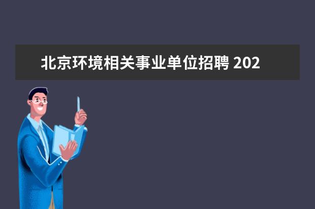 北京环境相关事业单位招聘 2022年北京市大兴区第二批事业单位公开招聘工作人员...