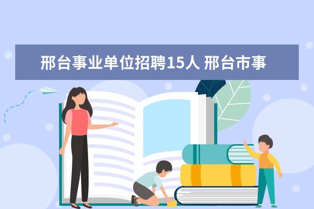 邢台事业单位招聘15人 邢台市事业单位招聘从政审到公示需要多长时间 - 百...