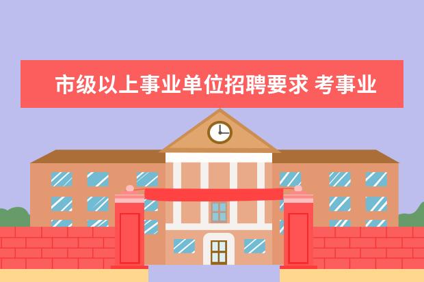 市级以上事业单位招聘要求 考事业单位要什么文凭