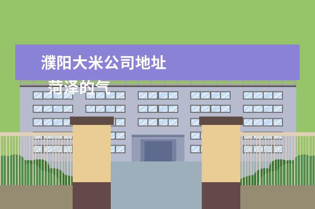 濮阳大米公司地址 
  菏泽的气候特点