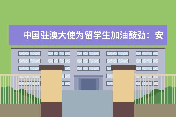 中国驻澳大使为留学生加油鼓劲：安心在当地学习生活