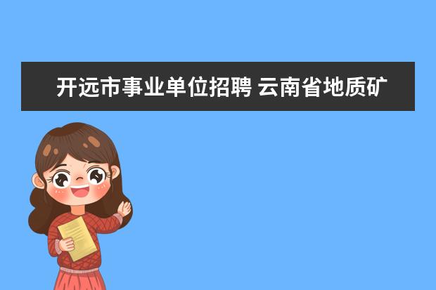 开远市事业单位招聘 云南省地质矿产勘查开发局2012年部分事业单位招聘工...