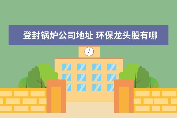 登封锅炉公司地址 环保龙头股有哪些