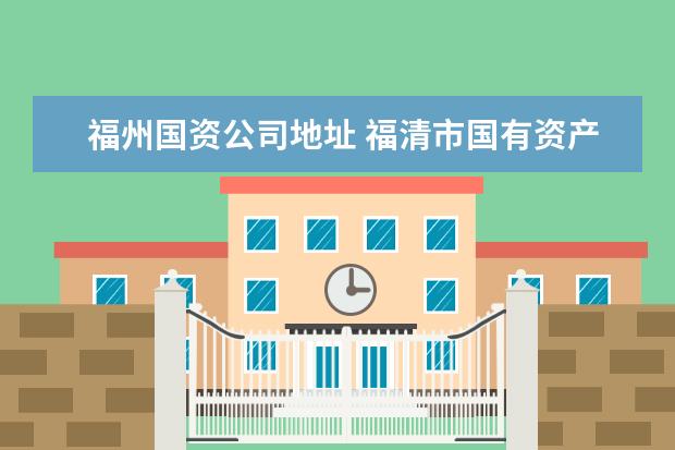 福州国资公司地址 福清市国有资产营运投资集团有限公司怎么样? - 百度...