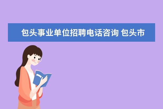 包头事业单位招聘电话咨询 包头市事业单位面试成绩