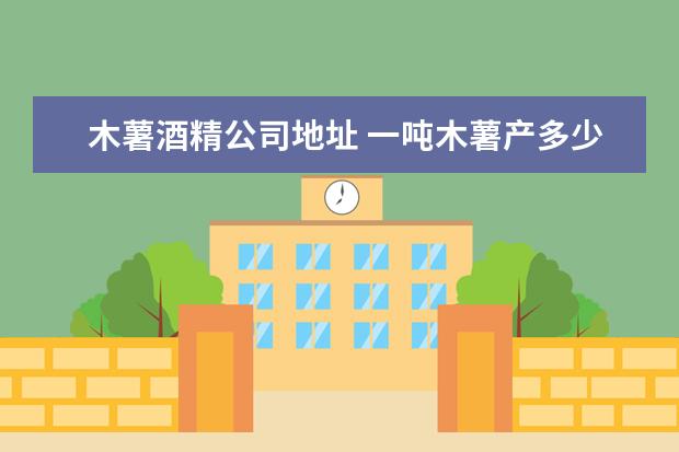 木薯酒精公司地址 一吨木薯产多少酒精