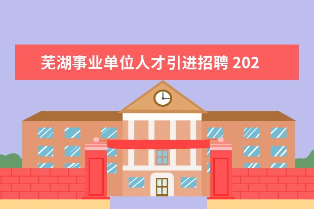 芜湖事业单位人才引进招聘 2020安徽芜湖市事业单位招聘报考条件是什么? - 百度...