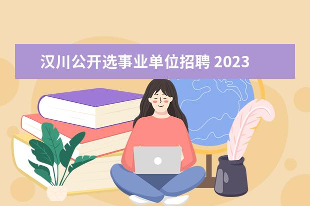 汉川公开选事业单位招聘 2023年武汉汉川市事业单位人才引进公告?