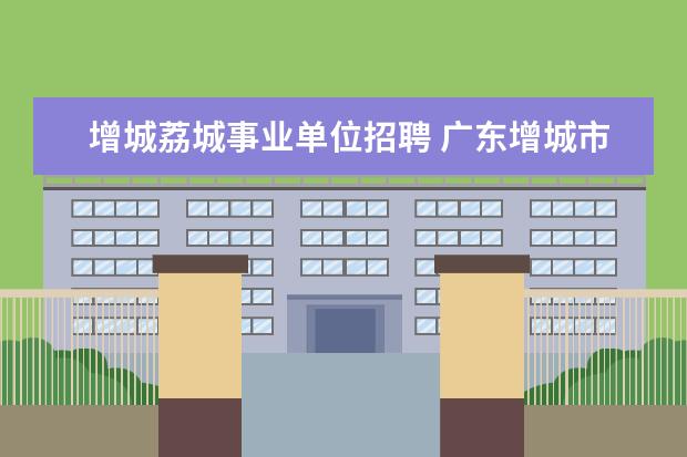 增城荔城事业单位招聘 广东增城市劳动局电话号码是多少