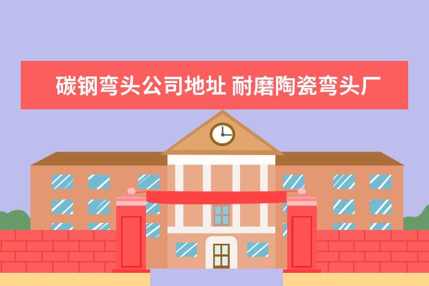 碳钢弯头公司地址 耐磨陶瓷弯头厂家