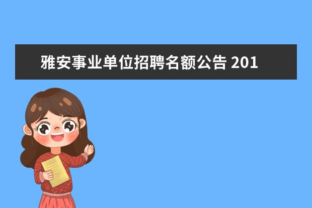 雅安事业单位招聘名额公告 2014年四川雅安综合类事业单位考试时间,什么时候报...