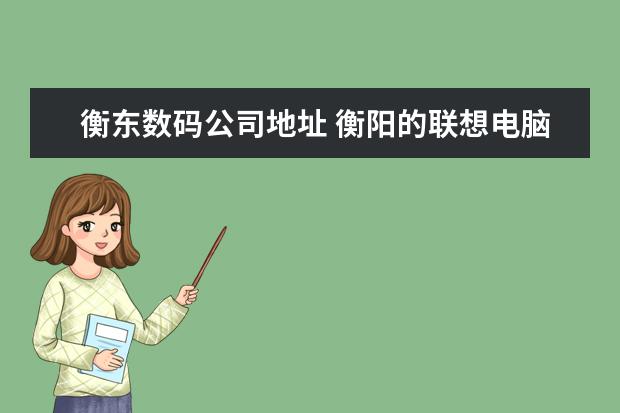 衡东数码公司地址 衡阳的联想电脑受后维修点在哪里?