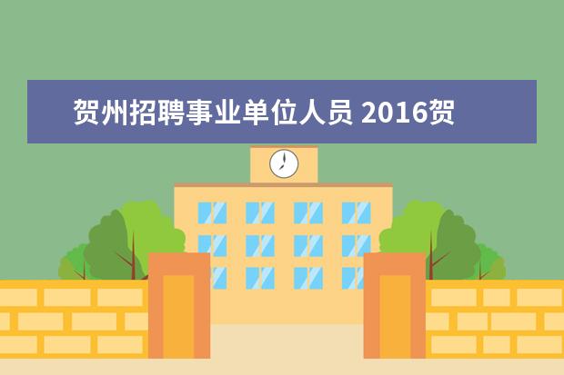 贺州招聘事业单位人员 2016贺州事业单位考试公告信息在哪里发布?谢谢! - ...