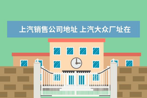 上汽销售公司地址 上汽大众厂址在上海哪个地方