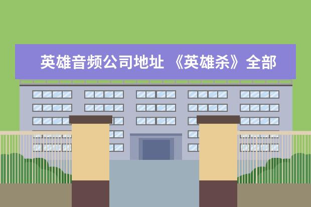 英雄音频公司地址 《英雄杀》全部将的音频文件。拜托各位大神 - 百度...