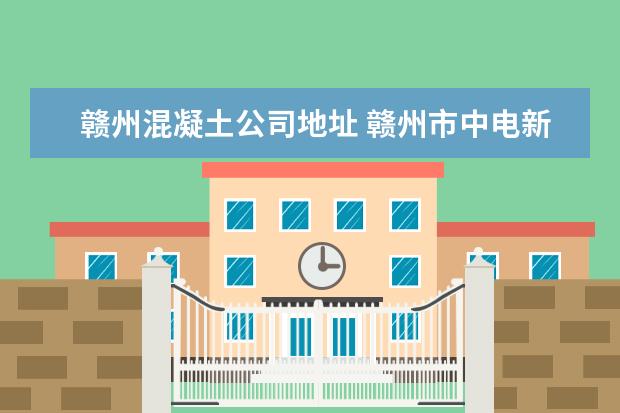 赣州混凝土公司地址 赣州市中电新型建材有限公司怎么样?