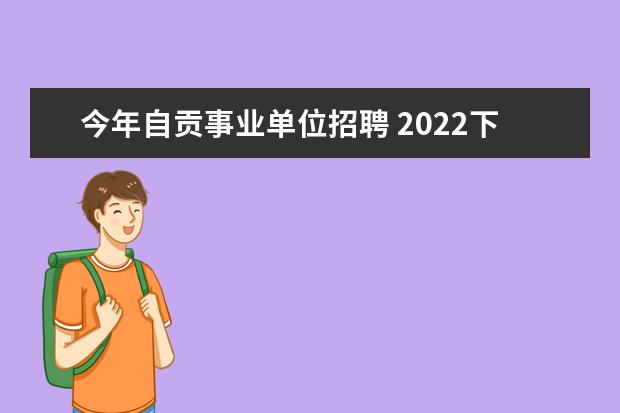 今年自贡事业单位招聘 2022下半年四川省自贡市事业单位考试报名时间是什么...