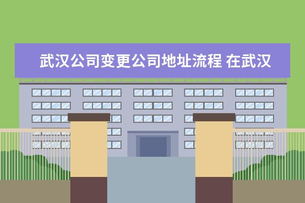 武汉公司变更公司地址流程 在武汉办理注册公司是什么样的流程