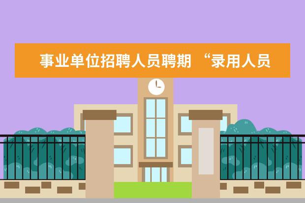 事业单位招聘人员聘期 “录用人员按照国家事业单位人员聘用的有关规定与本...