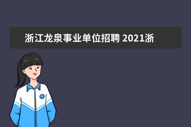 浙江龙泉事业单位招聘 2021浙江省丽水市龙泉市部分事业单位高层次人才引进...