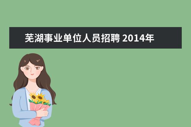 芜湖事业单位人员招聘 2014年芜湖市事业单位公开招聘考试,报名时间是什么...