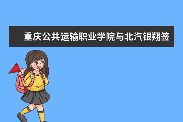 重庆公共运输职业学院与北汽银翔签订校企合作协议