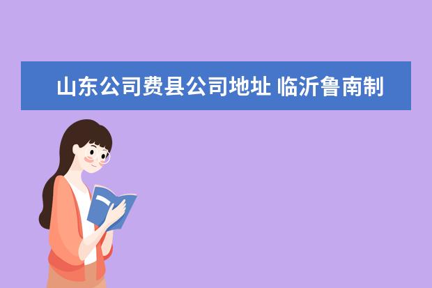 山东公司费县公司地址 临沂鲁南制药厂,在费县有分厂么?具体名称和地址是什...