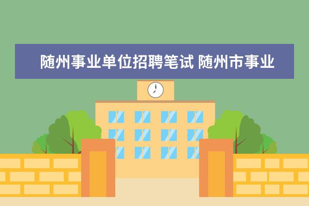 随州事业单位招聘笔试 随州市事业单位考试报名时间安排?
