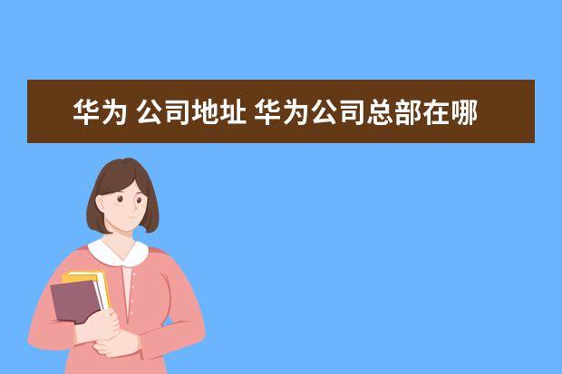 华为 公司地址 华为公司总部在哪里