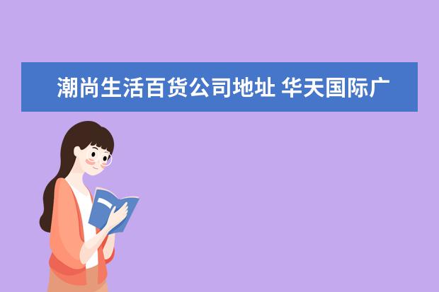 潮尚生活百货公司地址 华天国际广场到底是什么