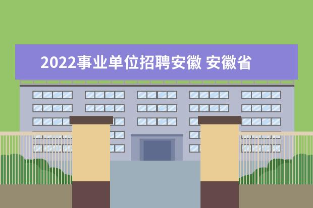 2022事业单位招聘安徽 安徽省事业编制报考时间2022的什么时候?