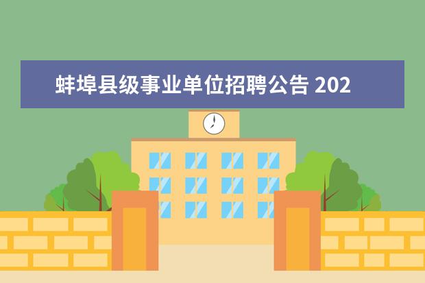 蚌埠县级事业单位招聘公告 2023年安徽省蚌埠市事业单位国有企业引进紧缺人才10...