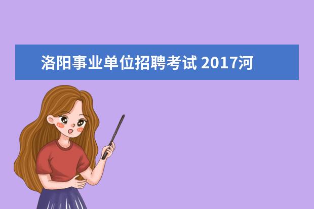 洛阳事业单位招聘考试 2017河南洛阳市事业单位招聘考试信息及报名时间 - ...