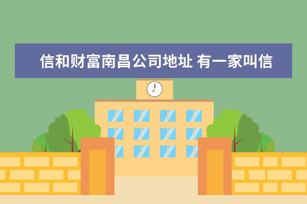 信和财富南昌公司地址 有一家叫信和财富的可以进行理财投资,有谁知道信和...