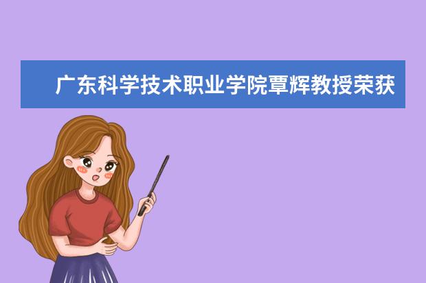 广东科学技术职业学院覃辉教授荣获2017“广东微文明之星”