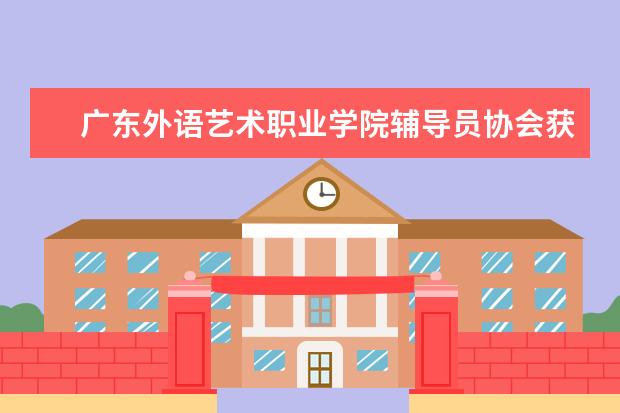 广东外语艺术职业学院辅导员协会获评“广东高校学生工作优秀团队”称号