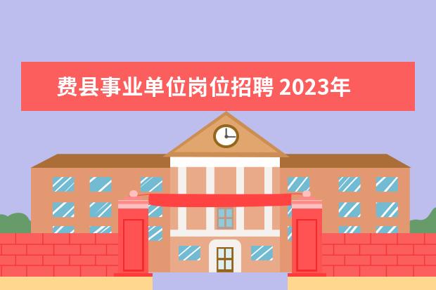 费县事业单位岗位招聘 2023年临沂市各地部分事业单位公开招聘综合类岗位工...