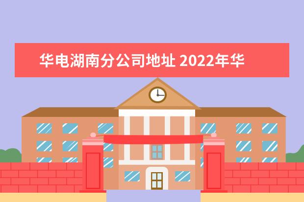 华电湖南分公司地址 2022年华北电力大学招生章程