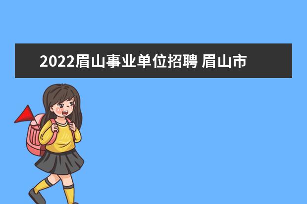 2022眉山事业单位招聘 眉山市人才引进政策2022