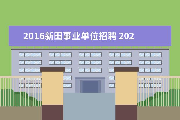 2016新田事业单位招聘 2022年新田县事业单位招聘拟定聘用名单什么时候公示...