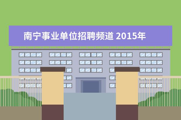 南宁事业单位招聘频道 2015年广西南宁市事业单位招聘考试信息查询地址? - ...