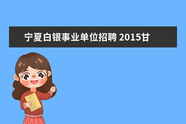 宁夏白银事业单位招聘 2015甘肃白银市医疗卫生事业单位招聘报名入口 报名...