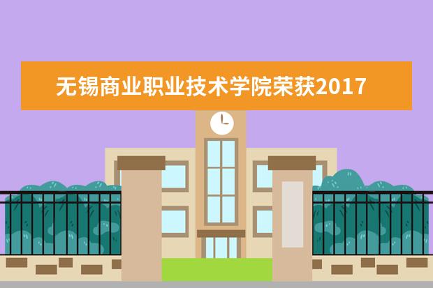 无锡商业职业技术学院荣获2017年度“江苏省高等学校信息化建设先进集体”称号