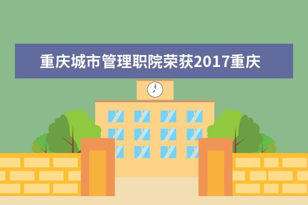 重庆城市管理职院荣获2017重庆市高等职业院校学生会计技能竞赛一等奖