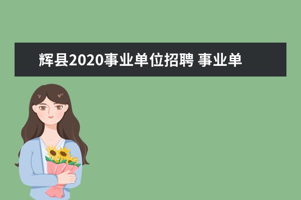 辉县2020事业单位招聘 事业单位最新招聘2023
