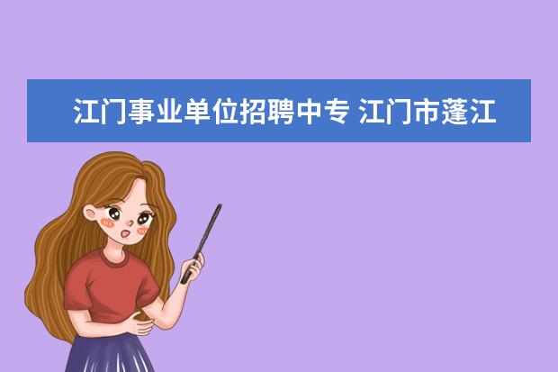 江门事业单位招聘中专 江门市蓬江区事业单位招聘考试报名时间安排 - 百度...