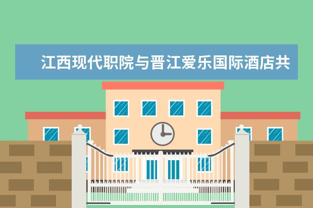 江西现代职院与晋江爱乐国际酒店共建“现代•爱乐酒店学院”揭牌成立