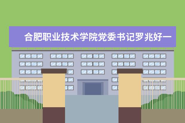 合肥职业技术学院党委书记罗兆好一行来校考察交流