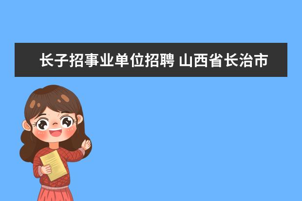 长子招事业单位招聘 山西省长治市卫生局关于2008年乡镇卫生院招考工作人...